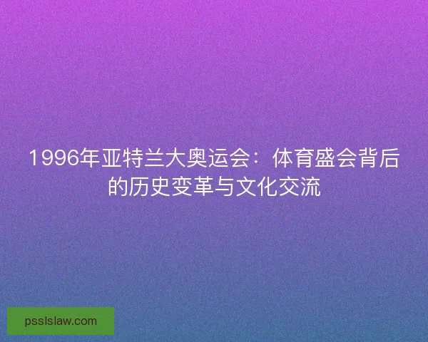 1996年亚特兰大奥运会：体育盛会背后的历史变革与文化交流
