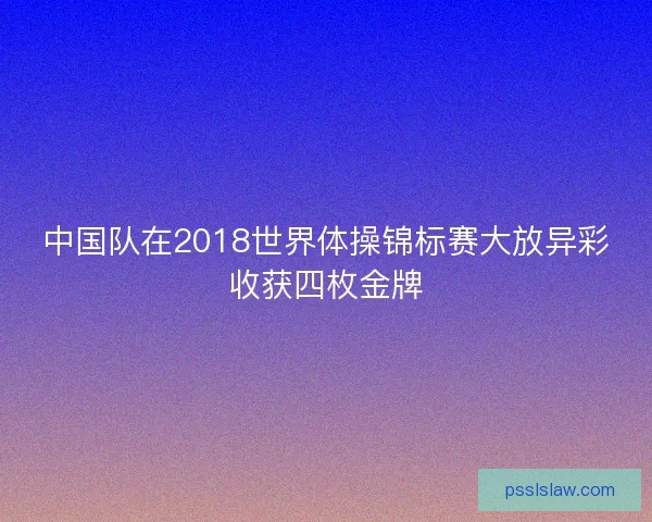 中国队在2018世界体操锦标赛大放异彩收获四枚金牌 中国队在2018世界体操锦标赛大放异彩收获四枚金牌