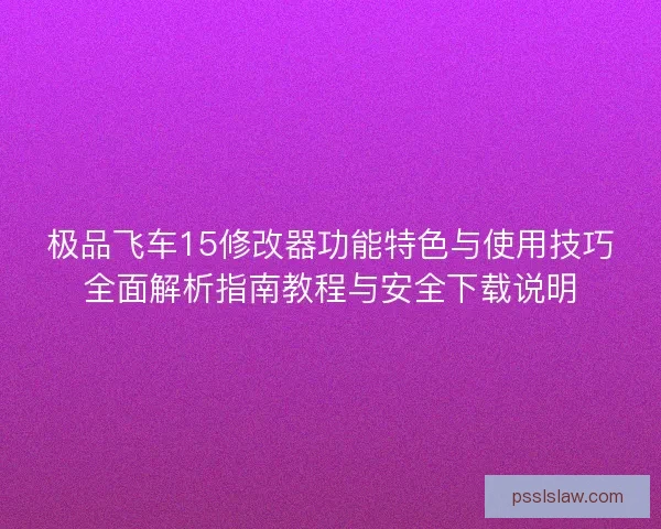 极品飞车15修改器功能特色与使用技巧全面解析指南教程与安全下载说明 极品飞车15修改器功能特色与使用技巧全面解析指南教程与安全下载说明