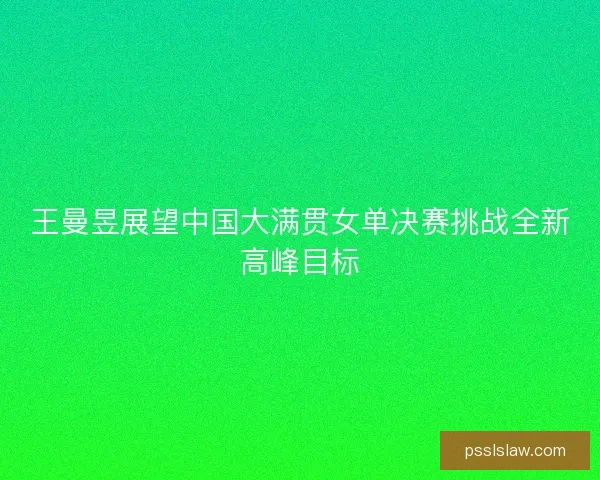 王曼昱展望中国大满贯女单决赛挑战全新高峰目标 王曼昱展望中国大满贯女单决赛挑战全新高峰目标