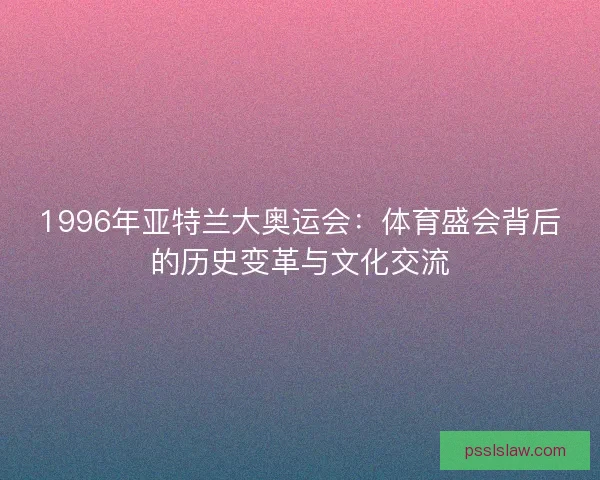1996年亚特兰大奥运会:体育盛会背后的历史变革与文化交流 1996年亚特兰大奥运会:体育盛会背后的历史变革与文化交流