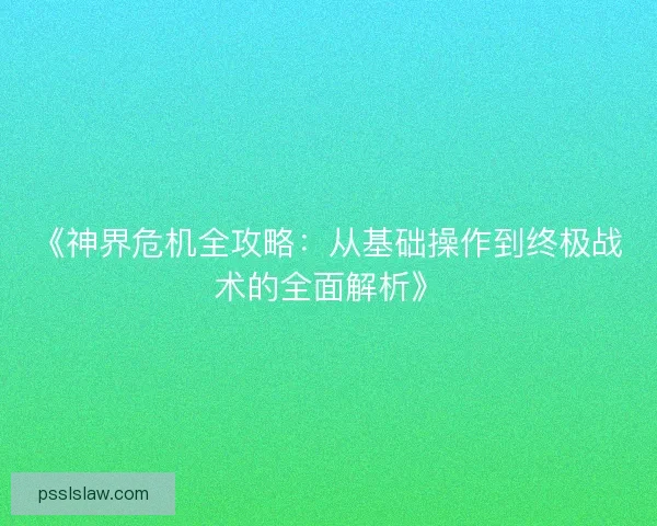 《神界危机全攻略:从基础操作到终极战术的全面解析》 《神界危机全攻略:从基础操作到终极战术的全面解析》