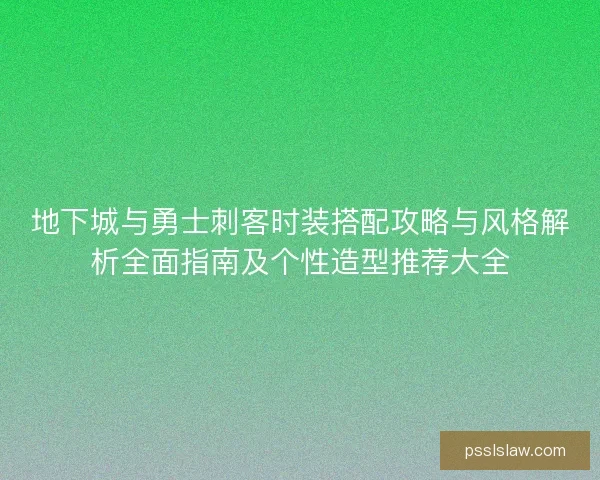 地下城与勇士刺客时装搭配攻略与风格解析全面指南及个性造型推荐大全