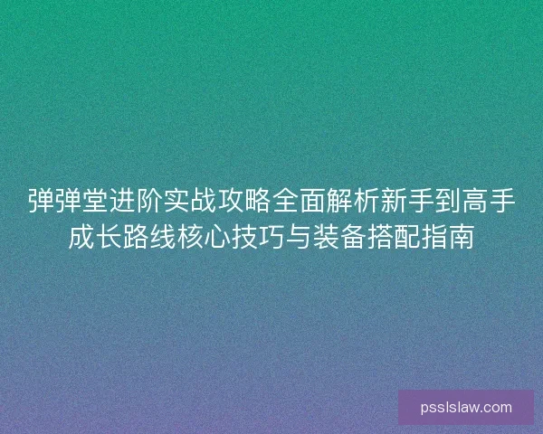弹弹堂进阶实战攻略全面解析新手到高手成长路线核心技巧与装备搭配指南 弹弹堂进阶实战攻略全面解析新手到高手成长路线核心技巧与装备搭配指南