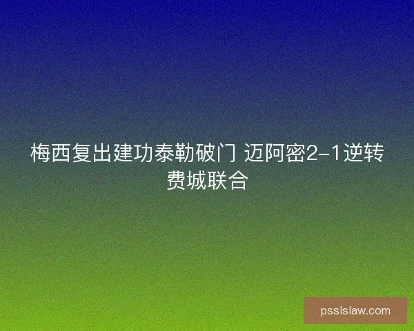 梅西复出建功泰勒破门 迈阿密2-1逆转费城联合 梅西复出建功泰勒破门 迈阿密2-1逆转费城联合