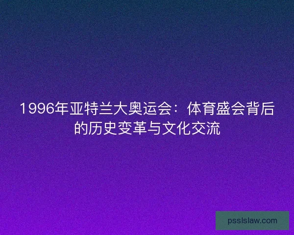 1996年亚特兰大奥运会:体育盛会背后的历史变革与文化交流 1996年亚特兰大奥运会:体育盛会背后的历史变革与文化交流