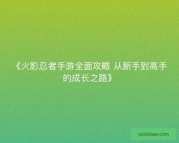 《火影忍者手游全面攻略 从新手到高手的成长之路》 《火影忍者手游全面攻略 从新手到高手的成长之路》