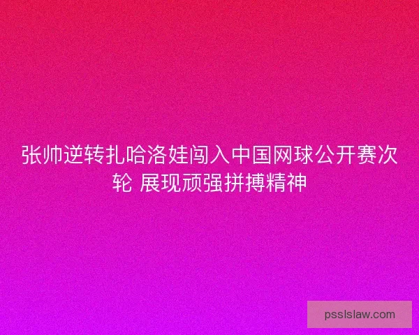 张帅逆转扎哈洛娃闯入中国网球公开赛次轮 展现顽强拼搏精神 张帅逆转扎哈洛娃闯入中国网球公开赛次轮 展现顽强拼搏精神