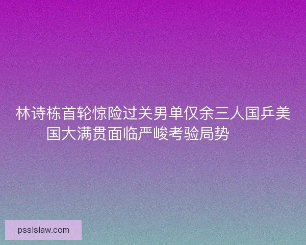 林诗栋首轮惊险过关男单仅余三人国乒美国大满贯面临严峻考验局势⚠️