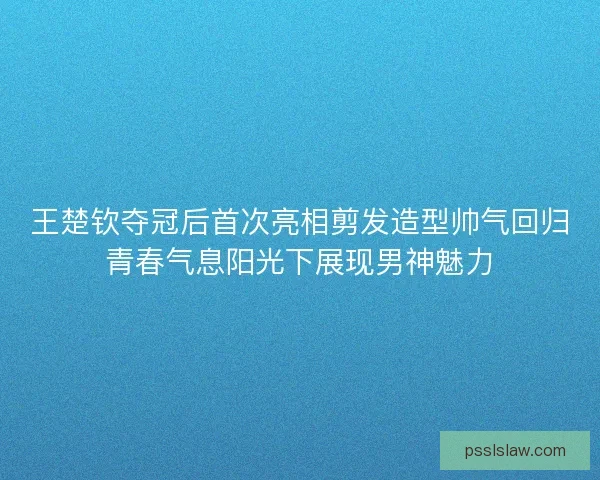 王楚钦夺冠后首次亮相剪发造型帅气回归青春气息阳光下展现男神魅力 王楚钦夺冠后首次亮相剪发造型帅气回归青春气息阳光下展现男神魅力