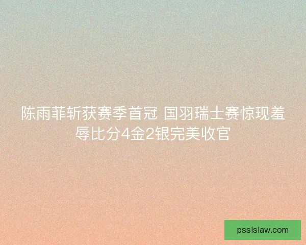 陈雨菲斩获赛季首冠 国羽瑞士赛惊现羞辱比分4金2银完美收官 陈雨菲斩获赛季首冠 国羽瑞士赛惊现羞辱比分4金2银完美收官