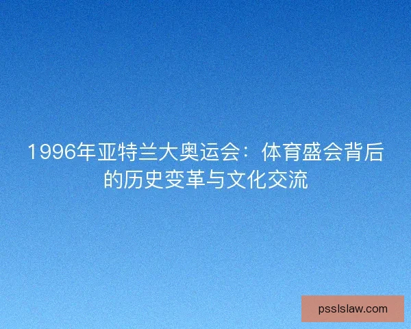 1996年亚特兰大奥运会:体育盛会背后的历史变革与文化交流 1996年亚特兰大奥运会:体育盛会背后的历史变革与文化交流