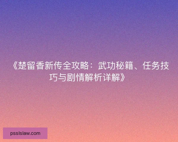 《楚留香新传全攻略:武功秘籍、任务技巧与剧情解析详解》 《楚留香新传全攻略:武功秘籍、任务技巧与剧情解析详解》