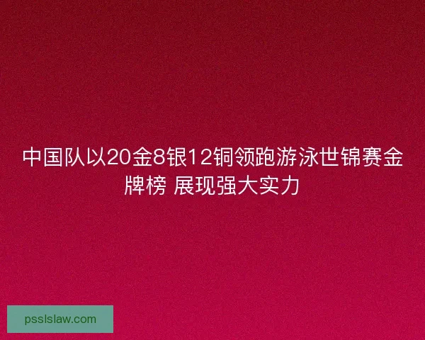 中国队以20金8银12铜领跑游泳世锦赛金牌榜 展现强大实力 中国队以20金8银12铜领跑游泳世锦赛金牌榜 展现强大实力