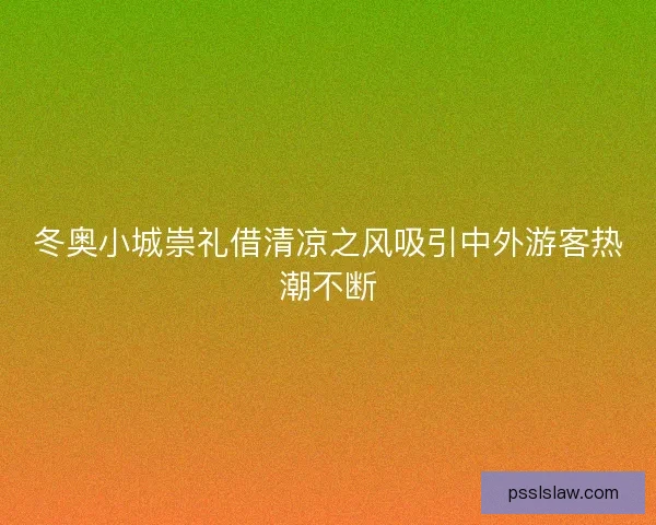 冬奥小城崇礼借清凉之风吸引中外游客热潮不断 冬奥小城崇礼借清凉之风吸引中外游客热潮不断