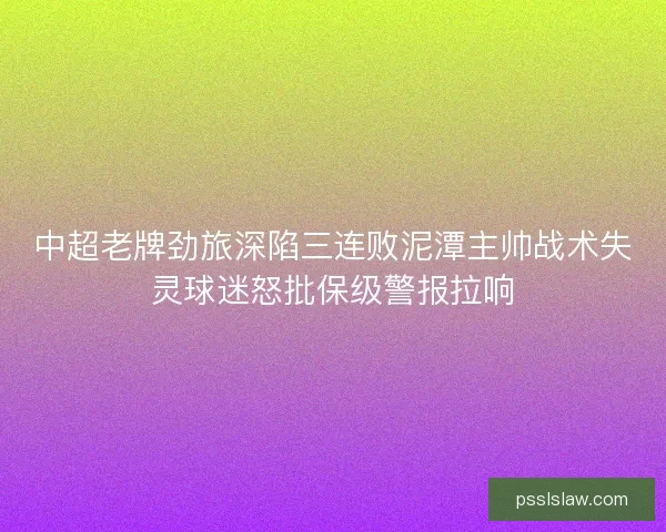 中超老牌劲旅深陷三连败泥潭主帅战术失灵球迷怒批保级警报拉响