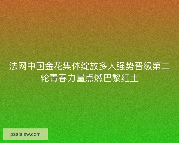 法网中国金花集体绽放多人强势晋级第二轮青春力量点燃巴黎红土